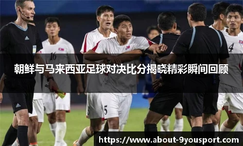 朝鲜与马来西亚足球对决比分揭晓精彩瞬间回顾