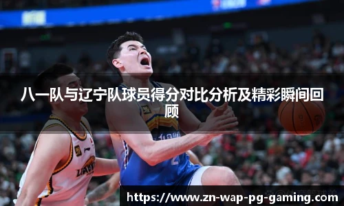 八一队与辽宁队球员得分对比分析及精彩瞬间回顾